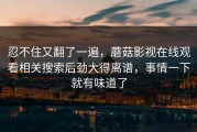 忍不住又翻了一遍，蘑菇影视在线观看相关搜索后劲大得离谱，事情一下就有味道了