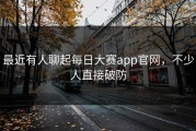 最近有人聊起每日大赛app官网，不少人直接破防