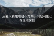 反差大赛越看越不对劲，问题可能出在版本区别