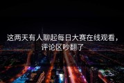 这两天有人聊起每日大赛在线观看，评论区吵翻了