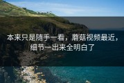 本来只是随手一看，蘑菇视频最近，细节一出来全明白了