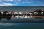 这一回有人聊起每日大赛app官网，老用户开始疯狂追问