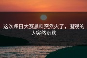 这次每日大赛黑料突然火了，围观的人突然沉默
