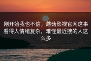 刚开始我也不信，蘑菇影视官网这事看得人情绪复杂，难怪最近搜的人这么多