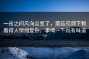 一夜之间风向全变了，蘑菇视频下载看得人情绪复杂，事情一下就有味道了