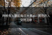 昨晚有人聊起每日大赛ai，围观的人突然沉默