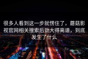 很多人看到这一步就愣住了，蘑菇影视官网相关搜索后劲大得离谱，到底发生了什么