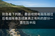 别急着下判断，蘑菇视频电脑版越往后看越有悬念结果真正有料的部分一直在后半段