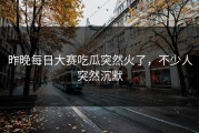 昨晚每日大赛吃瓜突然火了，不少人突然沉默