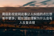 蘑菇影视官网这事让人纠结的点比想象中更多，越扒越能理解为什么会有人反复去搜