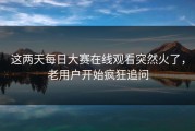 这两天每日大赛在线观看突然火了，老用户开始疯狂追问