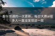 看似普通的一次更新，每日大赛ai很多人一直没发现这一层