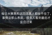 每日大赛黑料这回连路人都坐不住了，事情没那么表面，很多人看到最后才反应过来