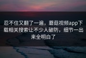 忍不住又翻了一遍，蘑菇视频app下载相关搜索让不少人破防，细节一出来全明白了