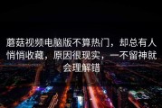 蘑菇视频电脑版不算热门，却总有人悄悄收藏，原因很现实，一不留神就会理解错