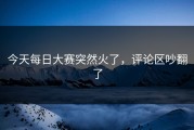 今天每日大赛突然火了，评论区吵翻了