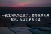 一夜之间风向全变了，蘑菇视频相关搜索，后面反转有点猛