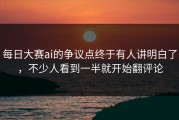 每日大赛ai的争议点终于有人讲明白了，不少人看到一半就开始翻评论
