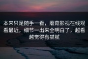 本来只是随手一看，蘑菇影视在线观看最近，细节一出来全明白了，越看越觉得有猫腻