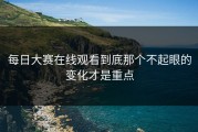 每日大赛在线观看到底那个不起眼的变化才是重点