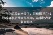 一夜之间风向全变了，蘑菇影视在线观看这事后劲大得离谱，这事比表面复杂得多