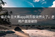 最近每日大赛app网页版突然火了，老用户直接破防