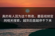 真的有人因为这个熬夜，蘑菇视频官网相关搜索，越到后面越停不下来