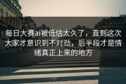每日大赛ai被低估太久了，直到这次大家才意识到不对劲，后半段才是情绪真正上来的地方