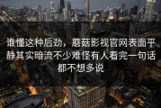 谁懂这种后劲，蘑菇影视官网表面平静其实暗流不少难怪有人看完一句话都不想多说