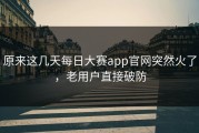 原来这几天每日大赛app官网突然火了，老用户直接破防