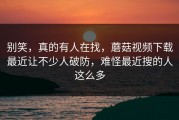 别笑，真的有人在找，蘑菇视频下载最近让不少人破防，难怪最近搜的人这么多