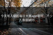 今天有人聊起每日大赛app官网，不少人直接破防