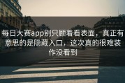 每日大赛app别只顾着看表面，真正有意思的是隐藏入口，这次真的很难装作没看到