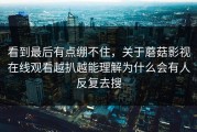 看到最后有点绷不住，关于蘑菇影视在线观看越扒越能理解为什么会有人反复去搜