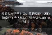 越看越觉得不对劲，蘑菇视频ios相关搜索让不少人破防，没点进去真的会错过