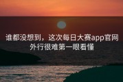 谁都没想到，这次每日大赛app官网外行很难第一眼看懂