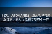 别笑，真的有人在找，蘑菇视频电脑版这事，真相可能和你想的不一样