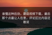 谁懂这种后劲，蘑菇视频下载，最后那个点最让人在意，评论区比内容还敢说