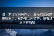 这一波讨论突然炸了，蘑菇视频突然被聊疯了，意外地让人破防，越看越觉得有猫腻