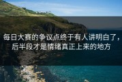 每日大赛的争议点终于有人讲明白了，后半段才是情绪真正上来的地方
