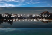 别笑，真的有人在找，蘑菇短视频让不少人破防，没点进去真的会错过