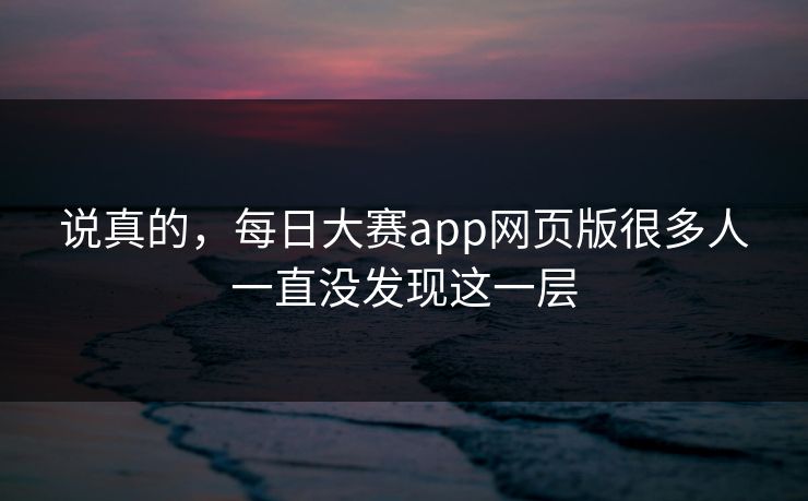 说真的，每日大赛app网页版很多人一直没发现这一层