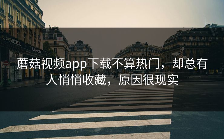 蘑菇视频app下载不算热门，却总有人悄悄收藏，原因很现实