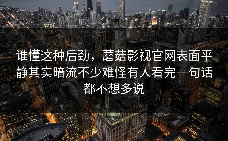 谁懂这种后劲，蘑菇影视官网表面平静其实暗流不少难怪有人看完一句话都不想多说