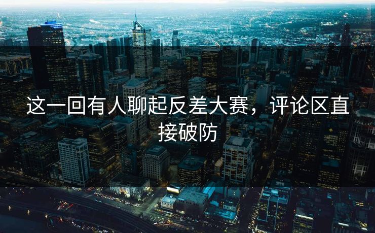 这一回有人聊起反差大赛，评论区直接破防