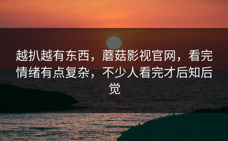 越扒越有东西，蘑菇影视官网，看完情绪有点复杂，不少人看完才后知后觉