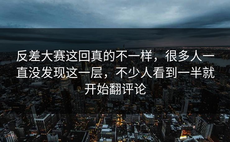 反差大赛这回真的不一样，很多人一直没发现这一层，不少人看到一半就开始翻评论