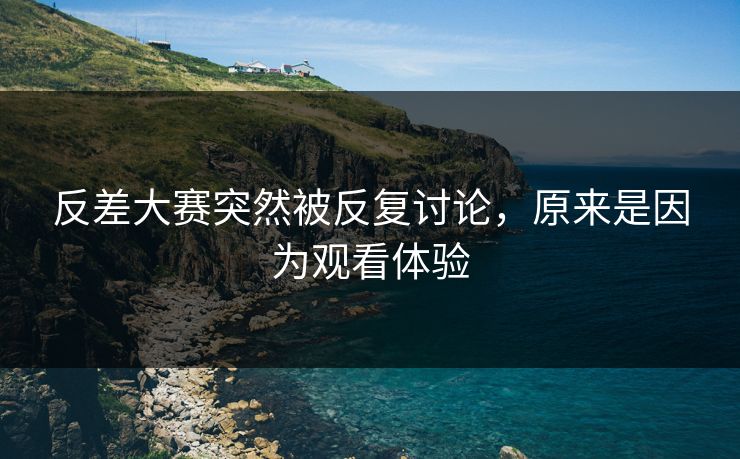 反差大赛突然被反复讨论，原来是因为观看体验