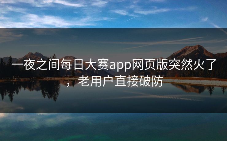 一夜之间每日大赛app网页版突然火了，老用户直接破防