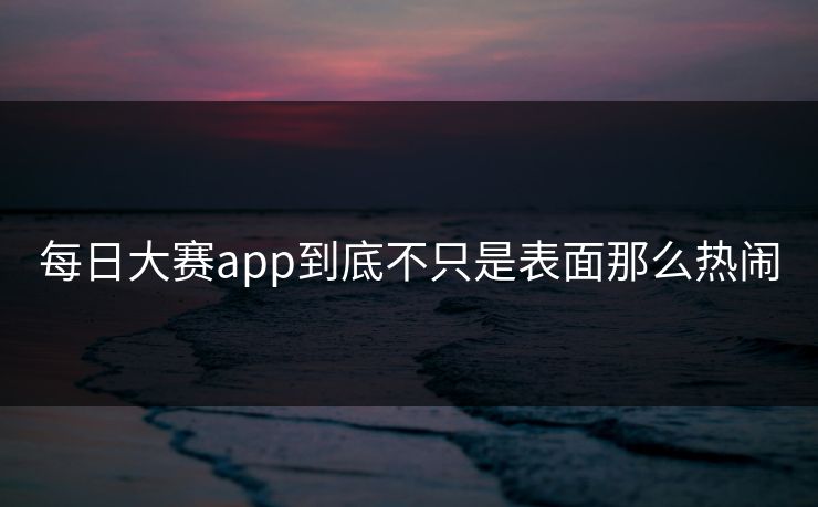 每日大赛app到底不只是表面那么热闹